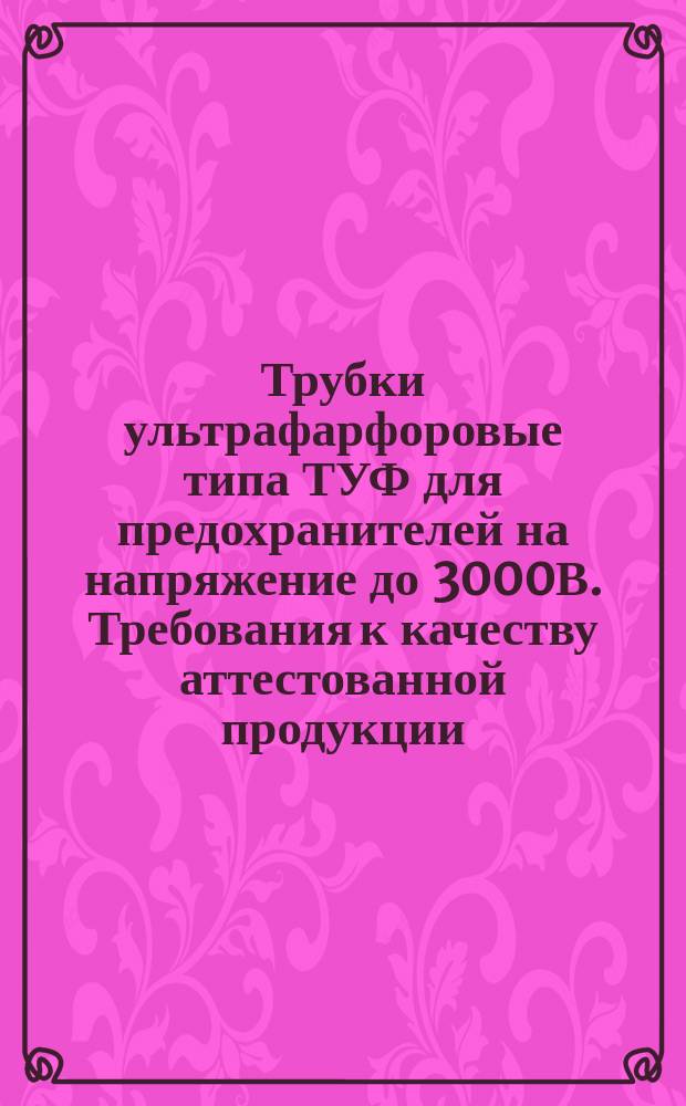 Трубки ультрафарфоровые типа ТУФ для предохранителей на напряжение до 3000В. Требования к качеству аттестованной продукции