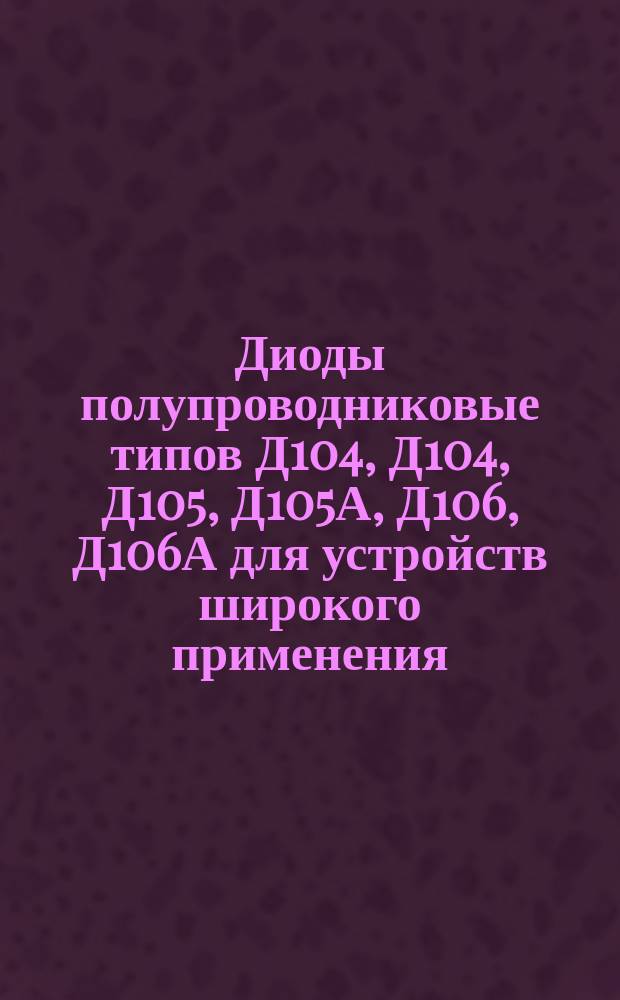 Диоды полупроводниковые типов Д104, Д104, Д105, Д105А, Д106, Д106А для устройств широкого применения. Требования к качеству аттестованной продукции