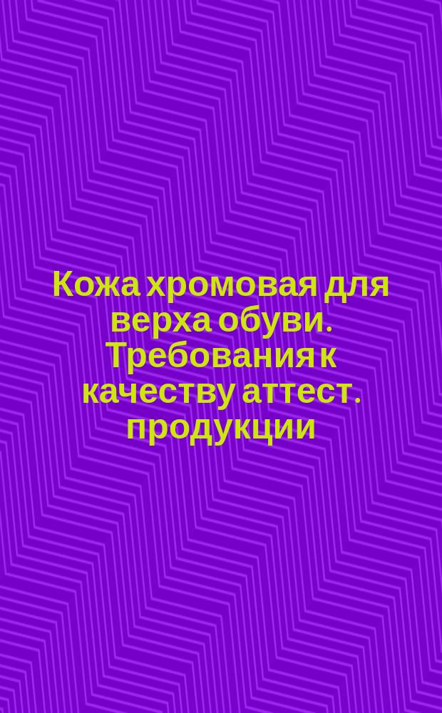Кожа хромовая для верха обуви. Требования к качеству аттест. продукции
