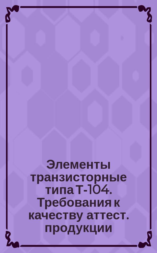 Элементы транзисторные типа Т-104. Требования к качеству аттест. продукции