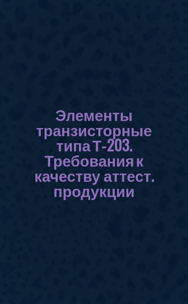 Элементы транзисторные типа Т-203. Требования к качеству аттест. продукции