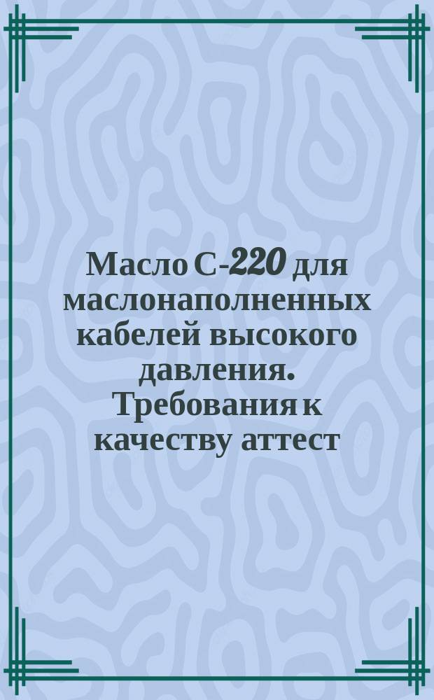 Масло С-220 для маслонаполненных кабелей высокого давления. Требования к качеству аттест. продукции