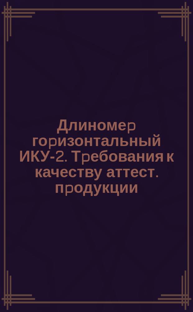 Длиномеp гоpизонтальный ИКУ-2. Тpебования к качеству аттест. пpодукции