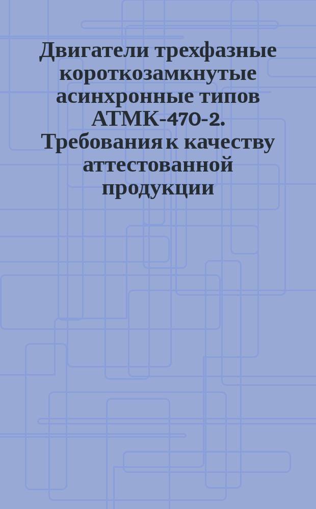 Двигатели трехфазные короткозамкнутые асинхронные типов АТМК-470-2. Требования к качеству аттестованной продукции