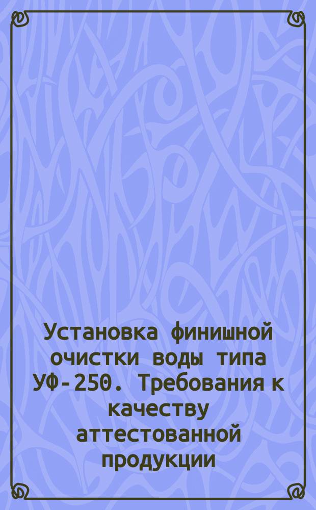 Установка финишной очистки воды типа УФ-250. Требования к качеству аттестованной продукции