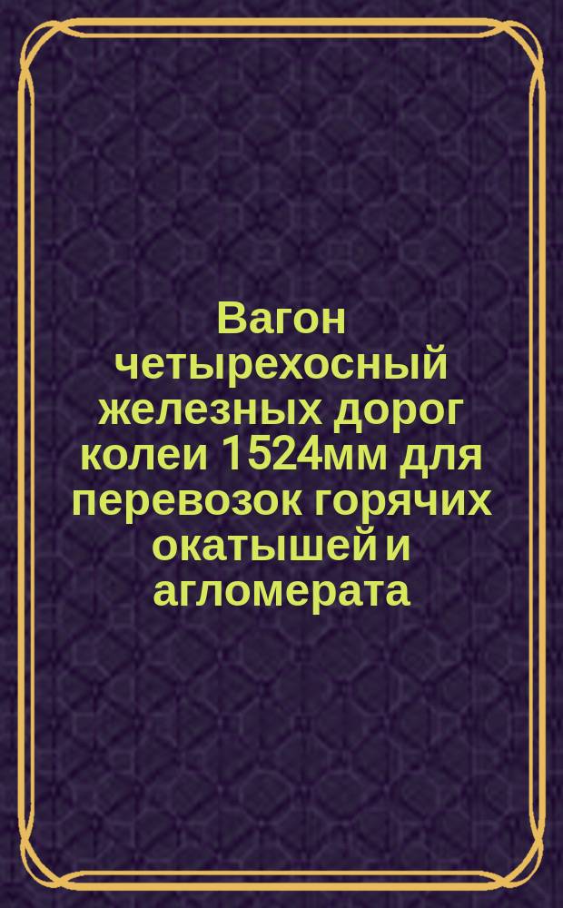 Вагон четырехосный железных дорог колеи 1524мм для перевозок горячих окатышей и агломерата. Требования к качеству аттестованной продукции