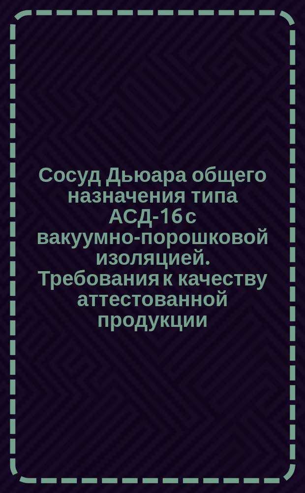 Сосуд Дьюара общего назначения типа АСД-16 с вакуумно-порошковой изоляцией. Требования к качеству аттестованной продукции