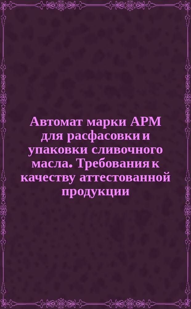 Автомат марки АРМ для расфасовки и упаковки сливочного масла. Требования к качеству аттестованной продукции