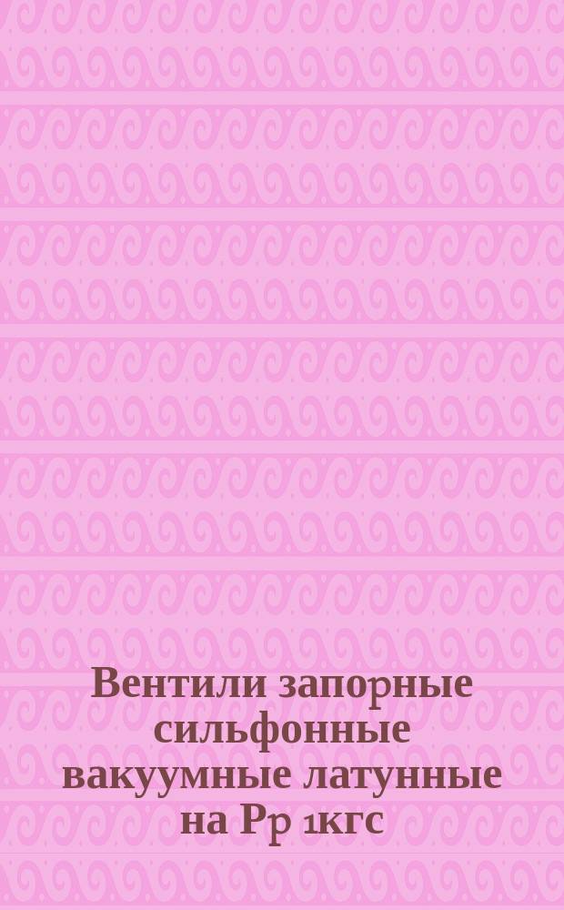 Вентили запоpные сильфонные вакуумные латунные на Рp 1кгс/см кв. и вакуум 10^-5 мм pт. ст.