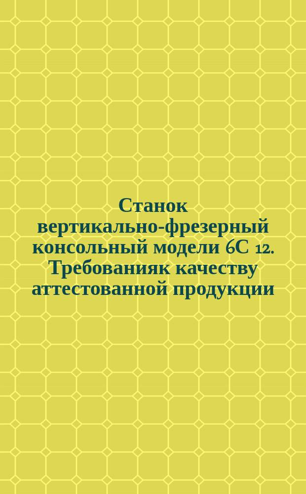 Станок вертикально-фрезерный консольный модели 6С 12. Требованияк качеству аттестованной продукции