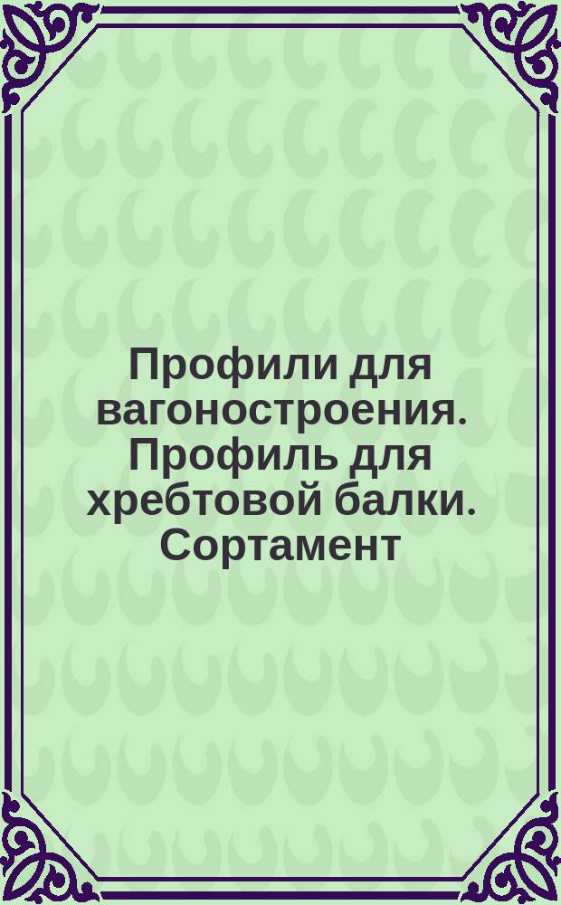 Профили для вагоностроения. Профиль для хребтовой балки. Сортамент