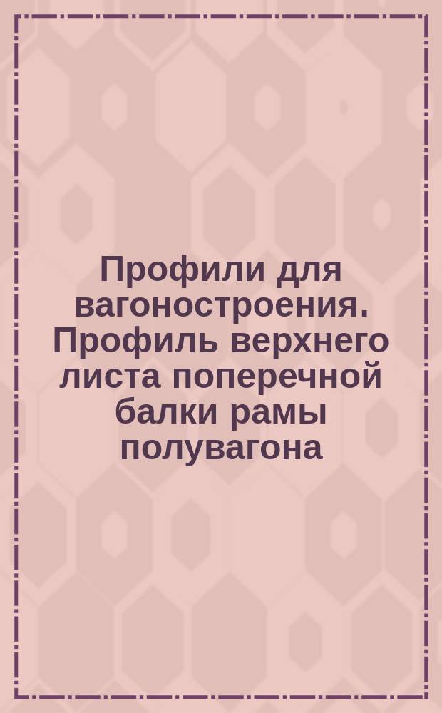 Профили для вагоностроения. Профиль верхнего листа поперечной балки рамы полувагона. Сортамент
