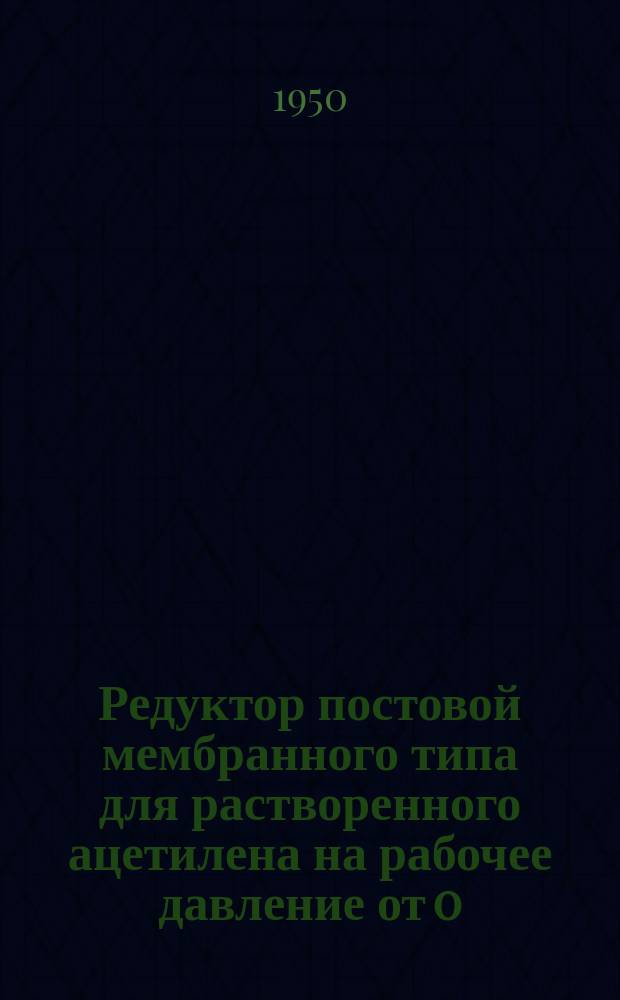 Редуктор постовой мембранного типа для растворенного ацетилена на рабочее давление от 0,2 до 1,5 кгс/см¤.Техн. условия