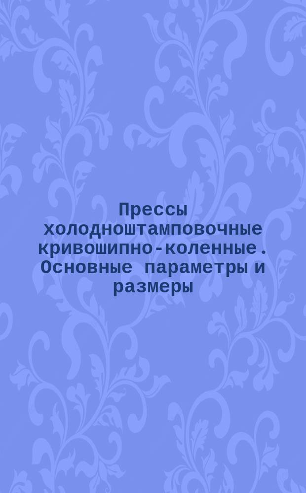 Прессы холодноштамповочные кривошипно-коленные. Основные параметры и размеры