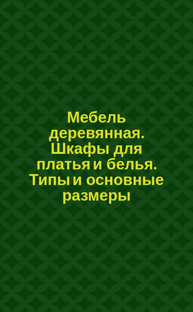 Мебель деревянная. Шкафы для платья и белья. Типы и основные размеры