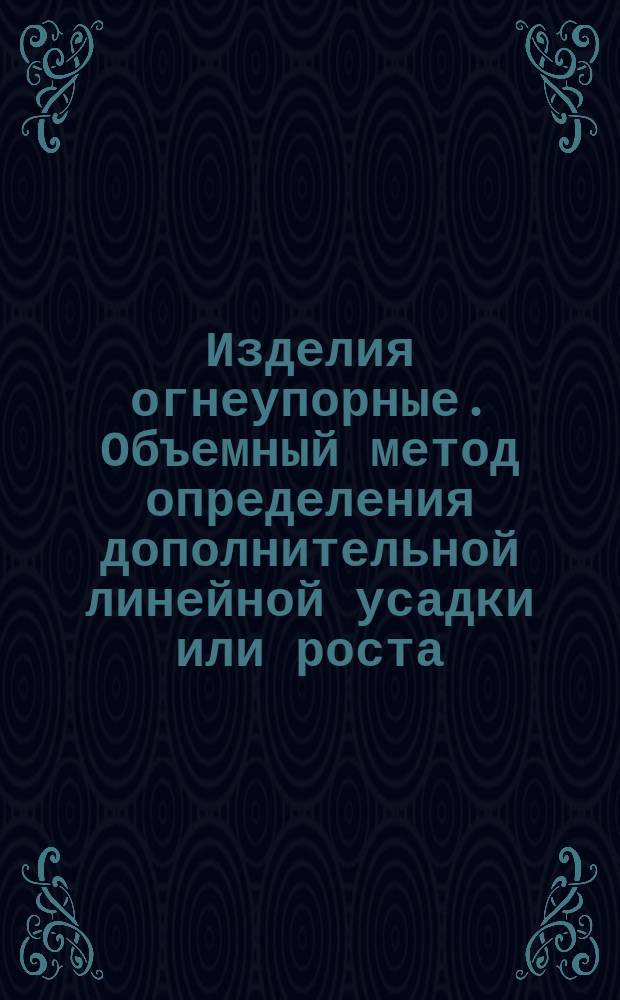 Изделия огнеупорные. Объемный метод определения дополнительной линейной усадки или роста