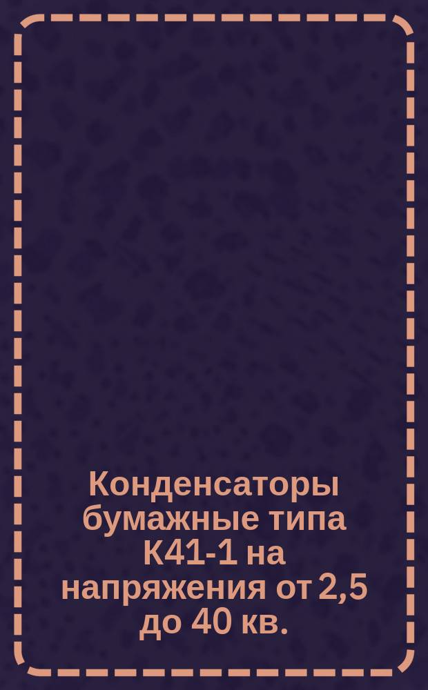Конденсаторы бумажные типа К41-1 на напряжения от 2,5 до 40 кв.