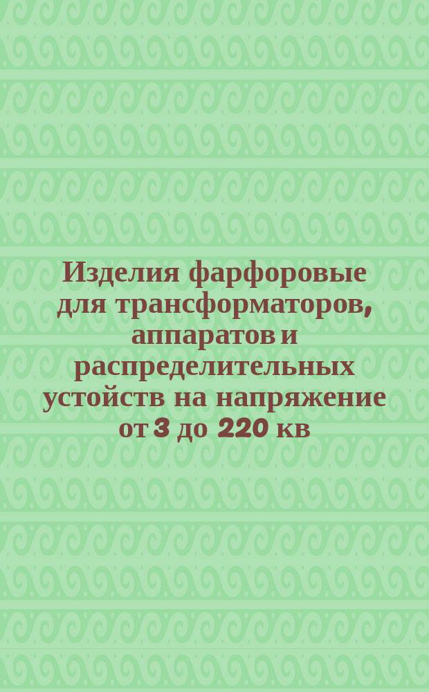Изделия фарфоровые для трансформаторов , аппаратов и распределительных устойств на напряжение от 3 до 220 кв. Техн. условия