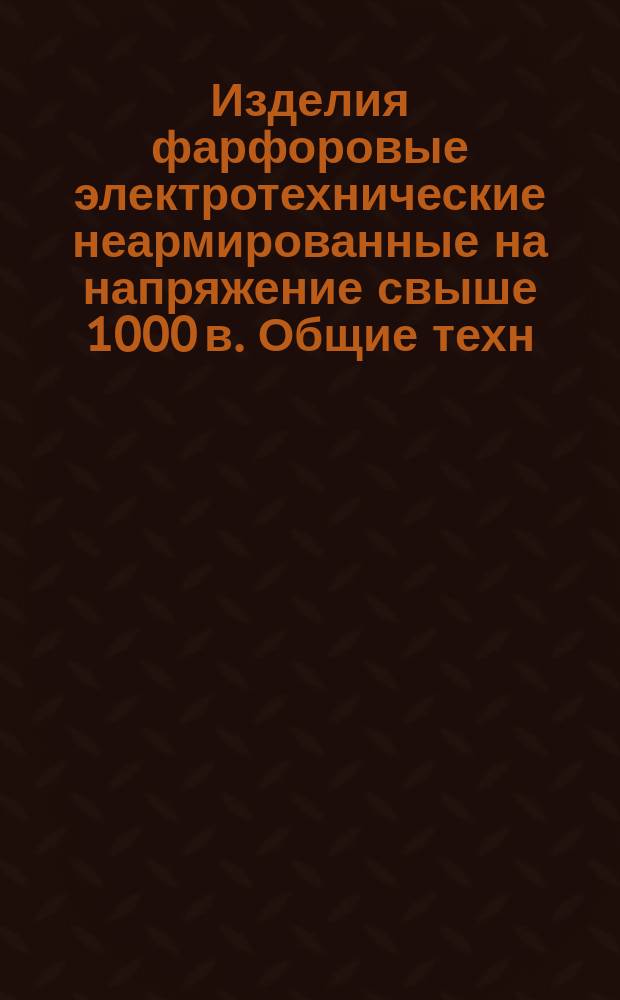 Изделия фарфоровые электротехнические неармированные на напряжение свыше 1000 в. Общие техн. требования