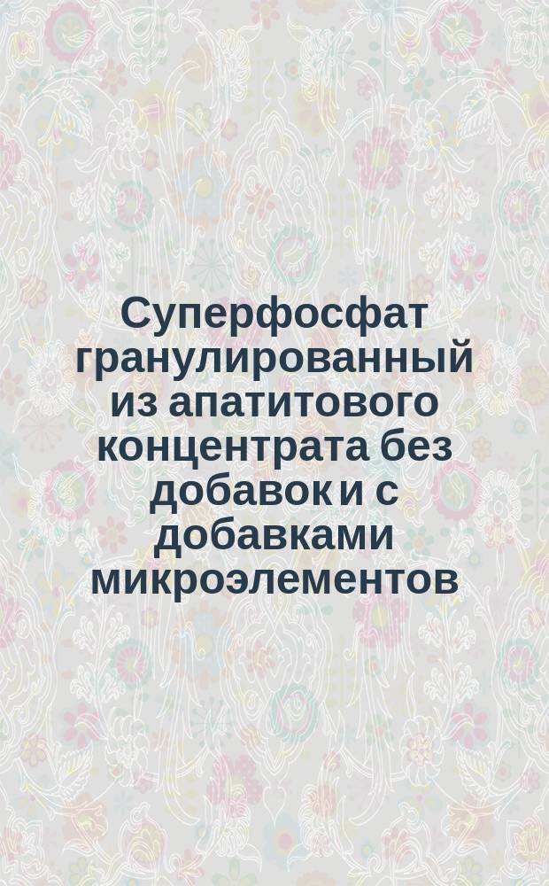 Суперфосфат гранулированный из апатитового концентрата без добавок и с добавками микроэлементов. Техн. условия