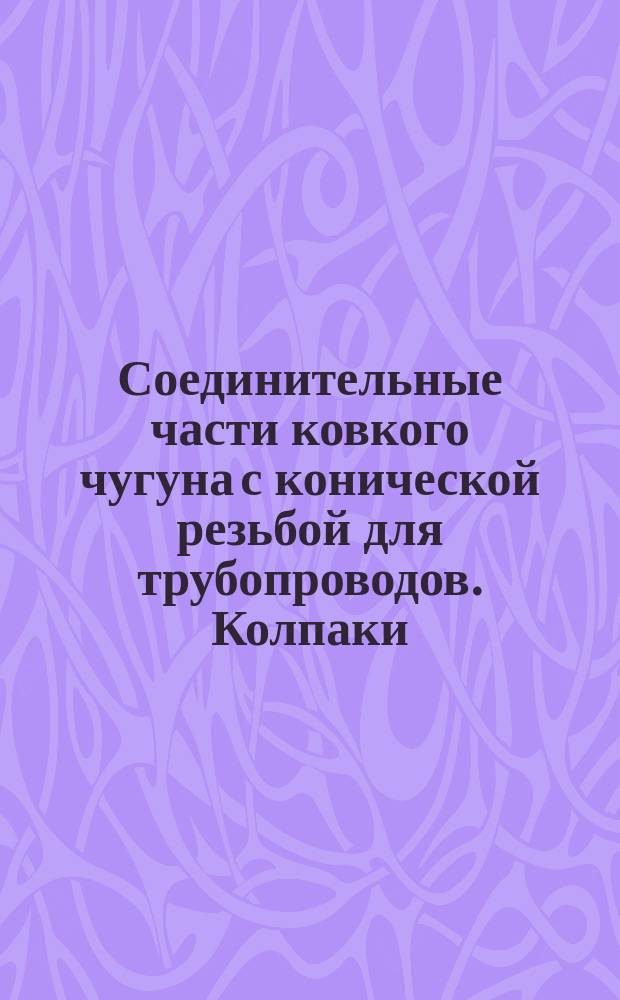 Соединительные части ковкого чугуна с конической резьбой для трубопроводов. Колпаки. Сортамент