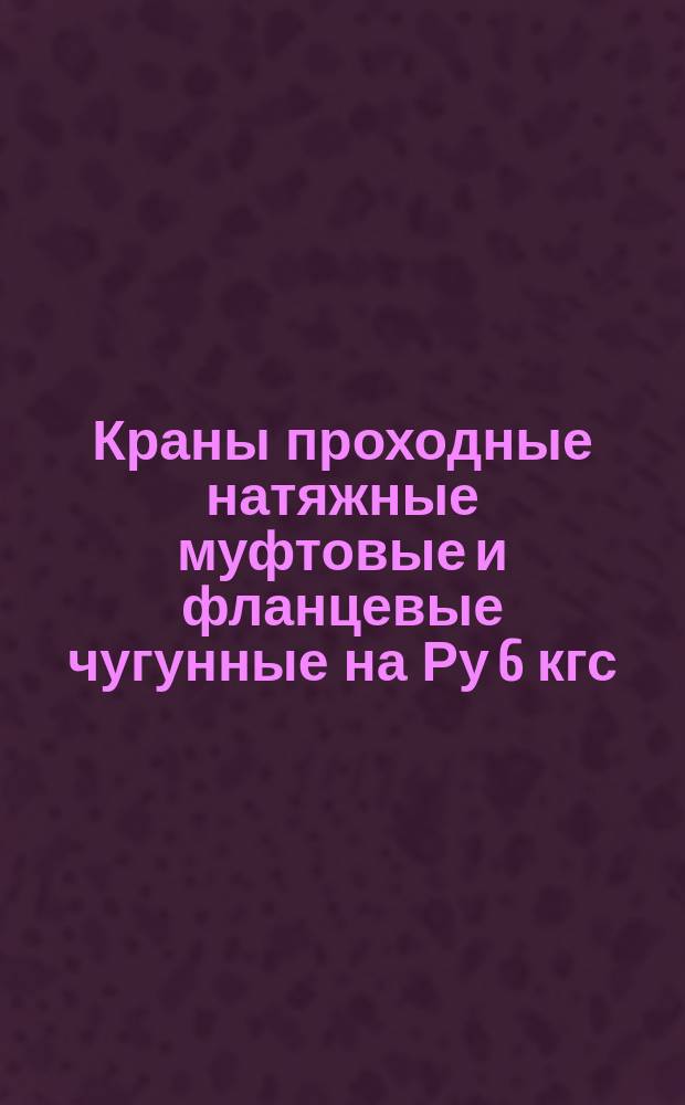 Краны проходные натяжные муфтовые и фланцевые чугунные на Ру 6 кгс/см¤. Типы и основные размеры