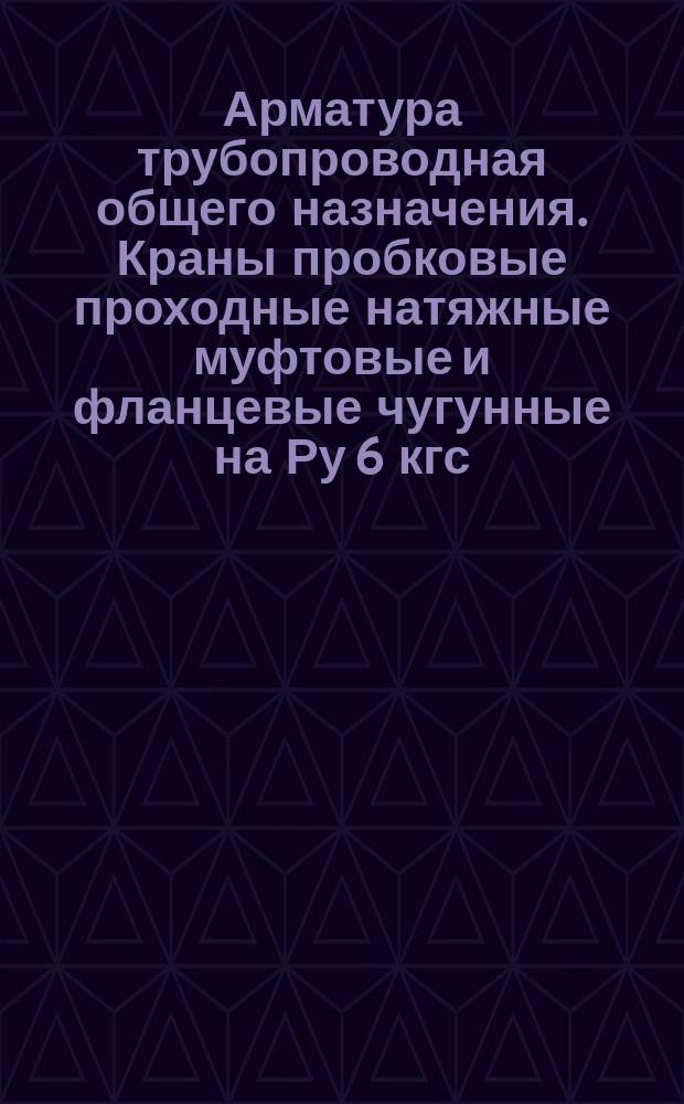 Арматура трубопроводная общего назначения. Краны пробковые проходные натяжные муфтовые и фланцевые чугунные на Ру 6 кгс/см¤. Типы и основные размеры