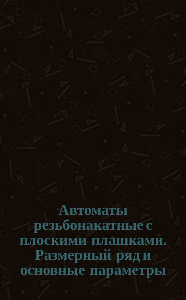 Автоматы резьбонакатные с плоскими плашками. Размерный ряд и основные параметры