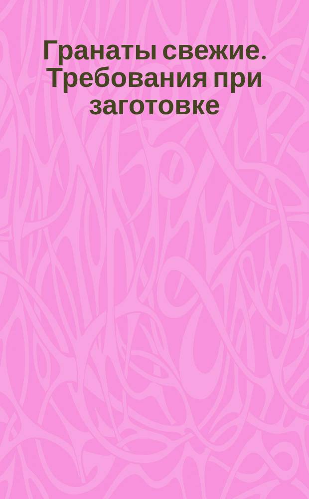 Гранаты свежие. Требования при заготовке