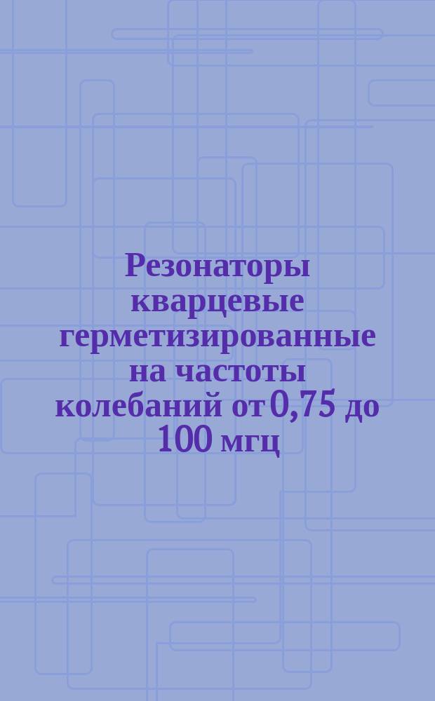 Резонаторы кварцевые герметизированные на частоты колебаний от 0,75 до 100 мгц