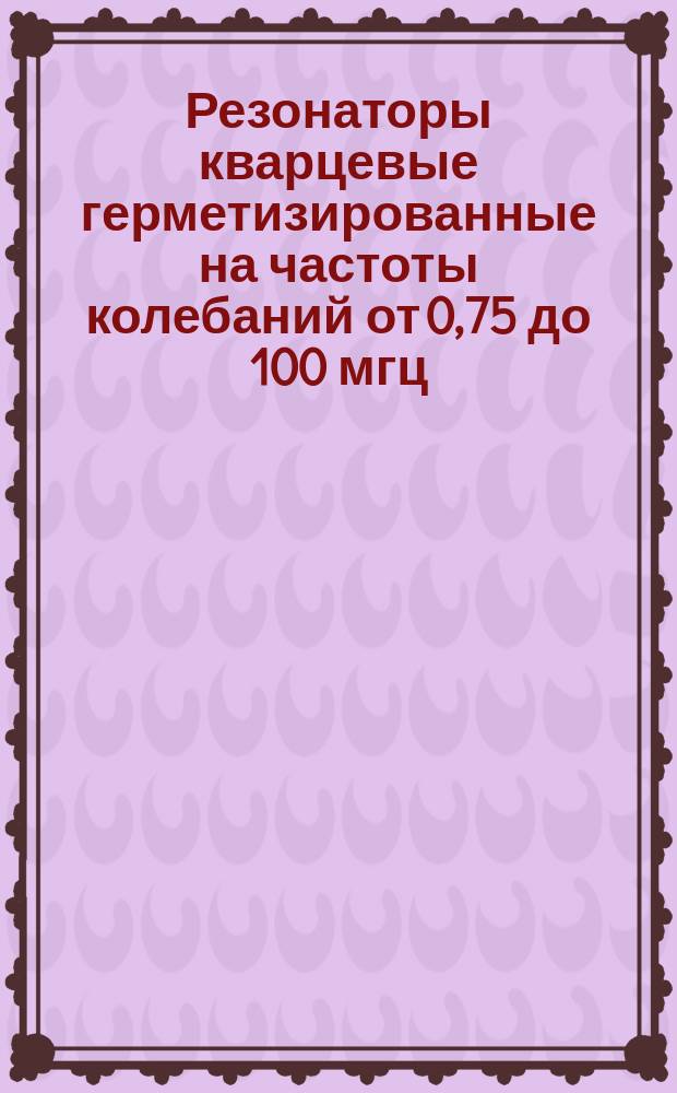 Резонаторы кварцевые герметизированные на частоты колебаний от 0,75 до 100 мгц