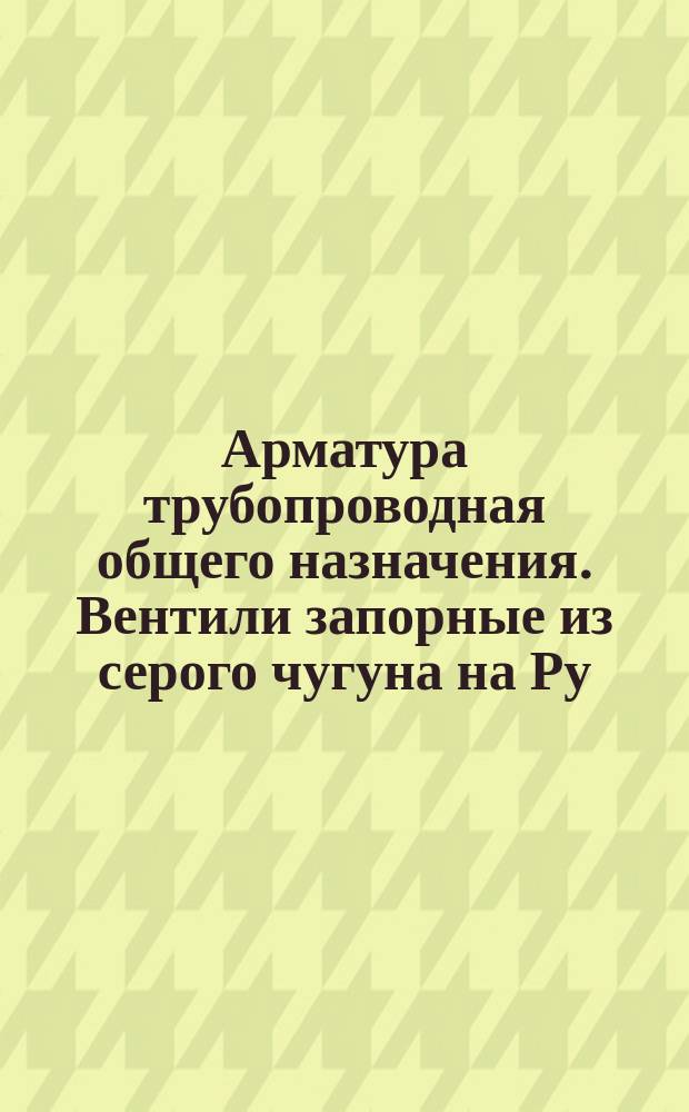 Арматура трубопроводная общего назначения. Вентили запорные из серого чугуна на Ру=10 и 16 кг/см¤