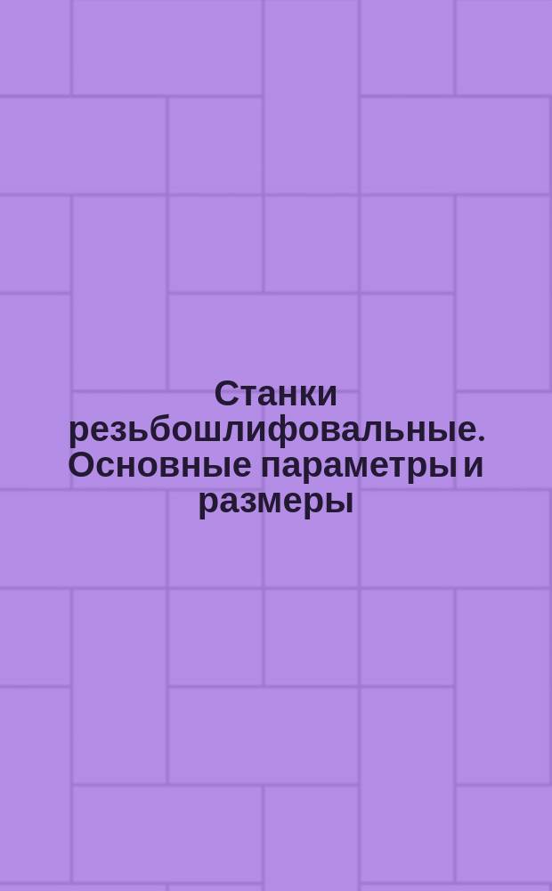 Станки резьбошлифовальные. Основные параметры и размеры