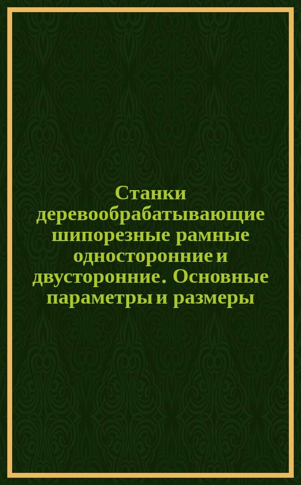 Станки деревообрабатывающие шипорезные рамные односторонние и двусторонние. Основные параметры и размеры