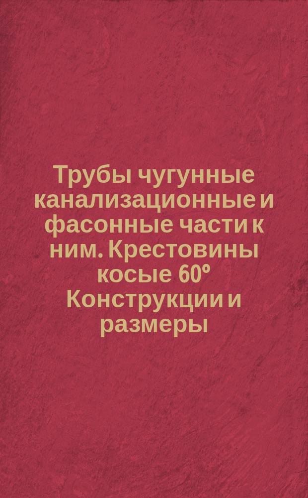 Трубы чугунные канализационные и фасонные части к ним. Крестовины косые 60&deg; Конструкции и размеры