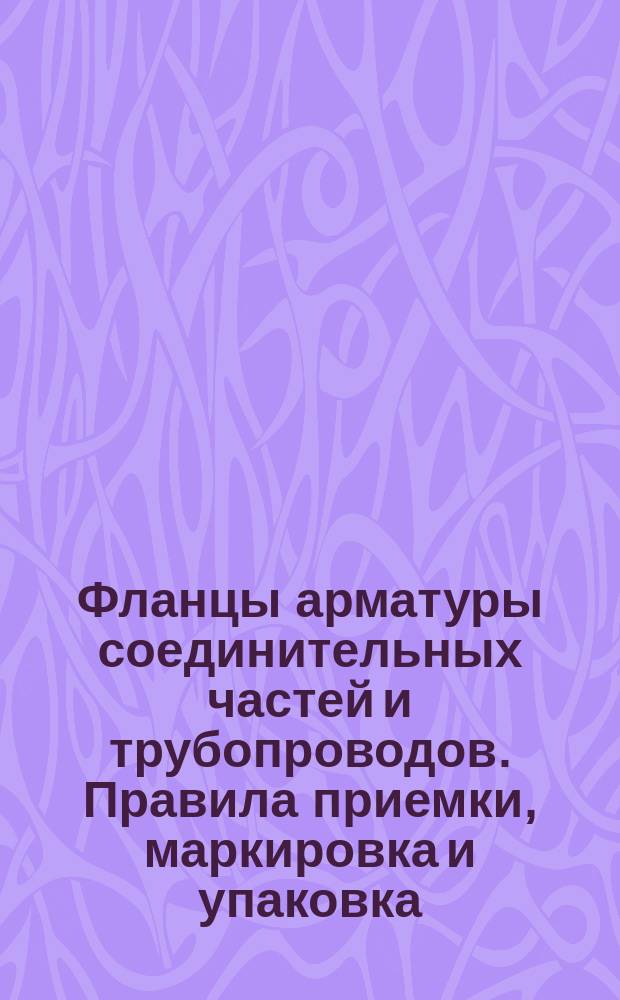 Фланцы арматуры соединительных частей и трубопроводов. Правила приемки, маркировка и упаковка