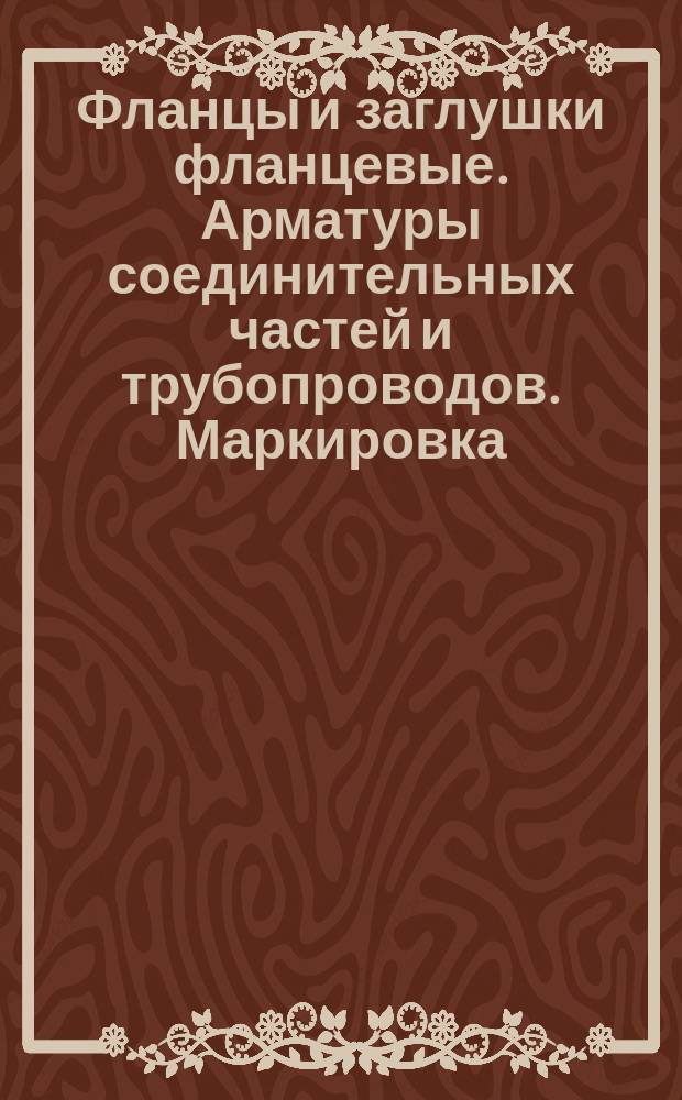 Фланцы и заглушки фланцевые. Арматуры соединительных частей и трубопроводов. Маркировка, упаковка и транспортирование