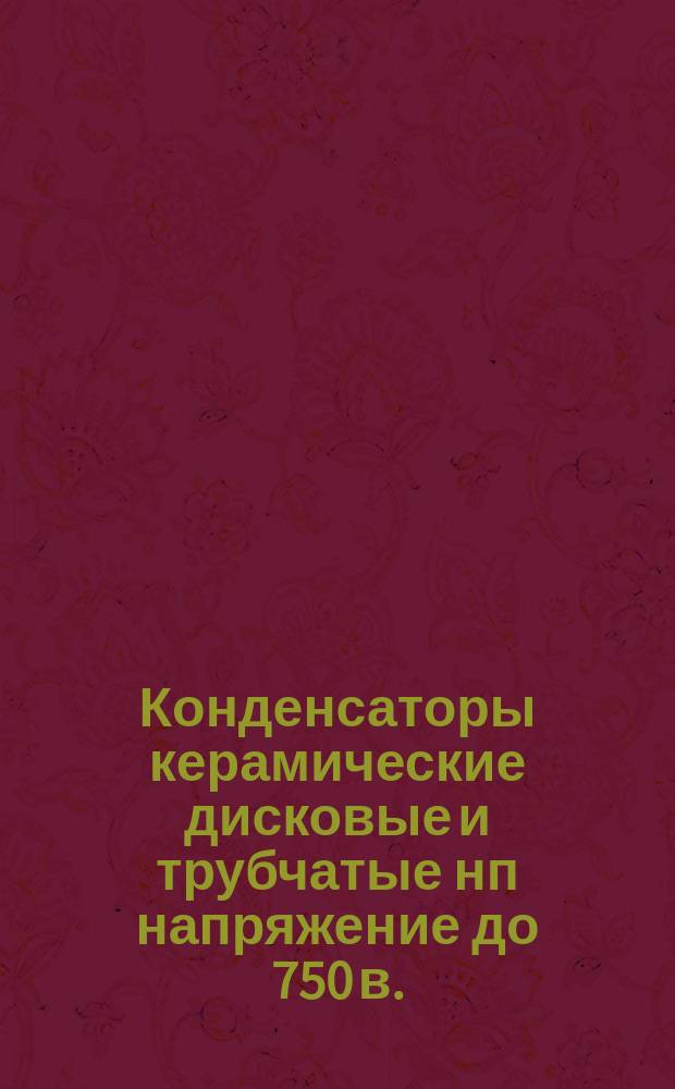 Конденсаторы керамические дисковые и трубчатые нп напряжение до 750 в.
