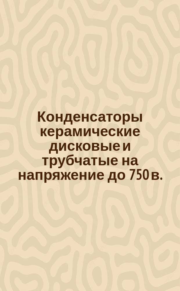 Конденсаторы керамические дисковые и трубчатые на напряжение до 750 в.