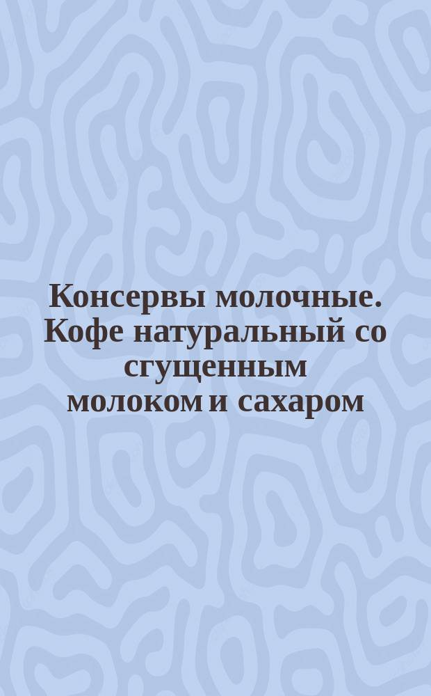 Консервы молочные. Кофе натуральный со сгущенным молоком и сахаром