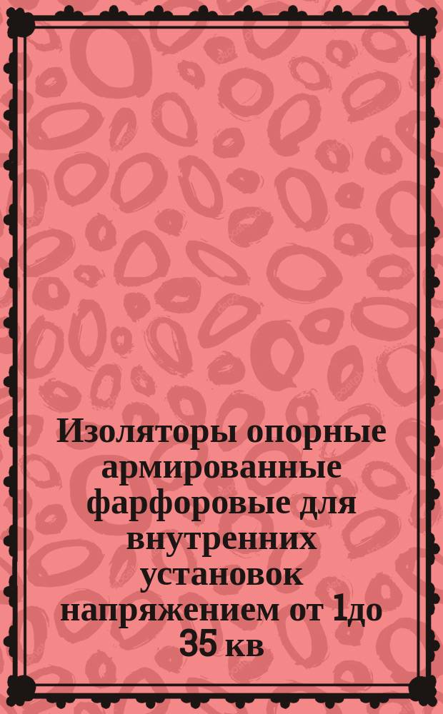 Изоляторы опорные армированные фарфоровые для внутренних установок напряжением от 1до 35 кв. включительно