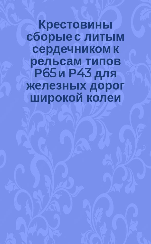 Крестовины сборые с литым сердечником к рельсам типов Р65 и Р43 для железных дорог широкой колеи. Техн. требования