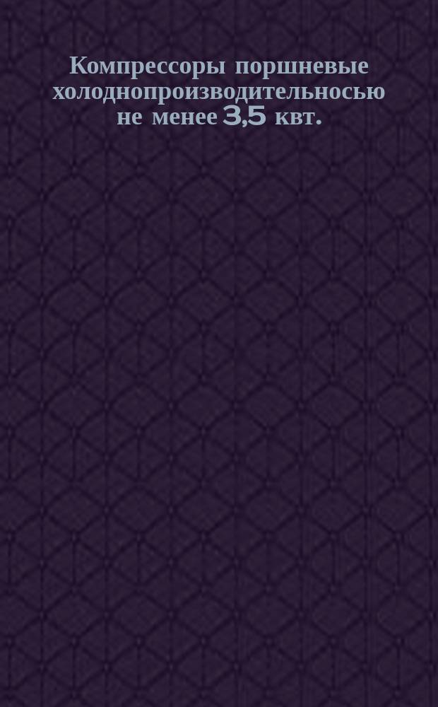 Компрессоры поршневые холоднопроизводительносью не менее 3,5 квт. (3000 ккал/ч.). Общ. техн. условия