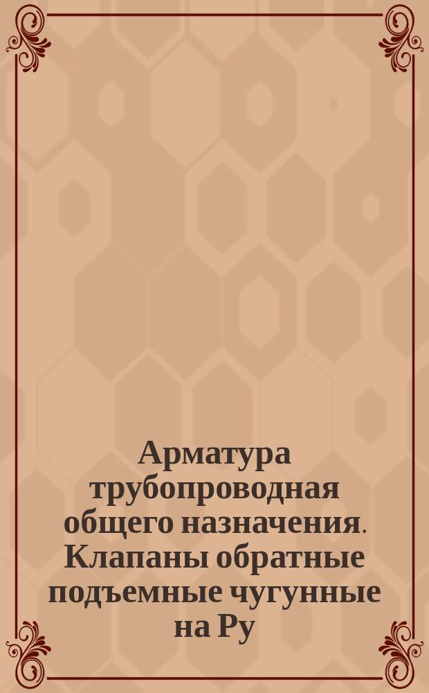 Арматура трубопроводная общего назначения. Клапаны обратные подъемные чугунные на Ру=10 и 16 кГ/см¤