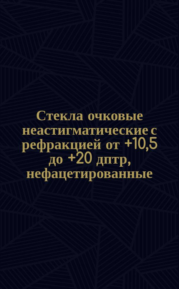 Стекла очковые неастигматические с рефракцией от +10,5 до +20 дптр, нефацетированные