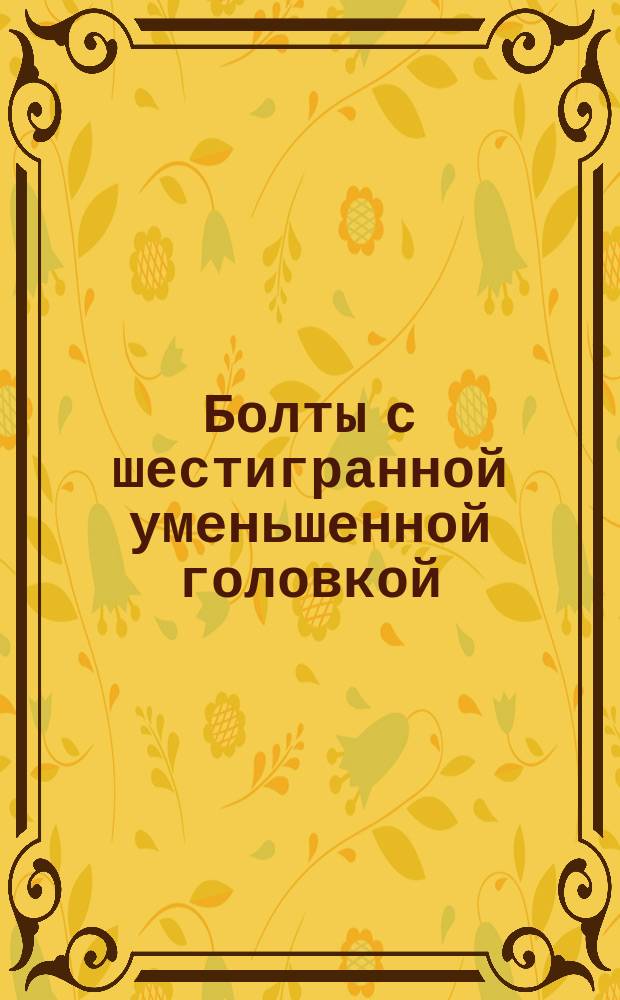 Болты с шестигранной уменьшенной головкой (повышенной точности). Размеры