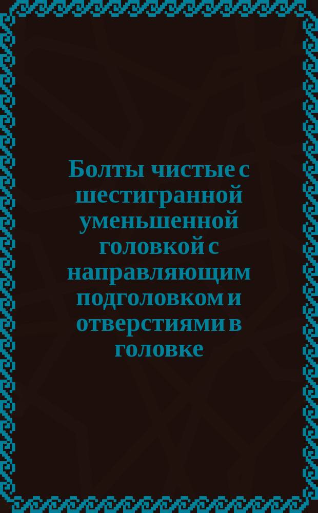 Болты чистые с шестигранной уменьшенной головкой с направляющим подголовком и отверстиями в головке. Размеры