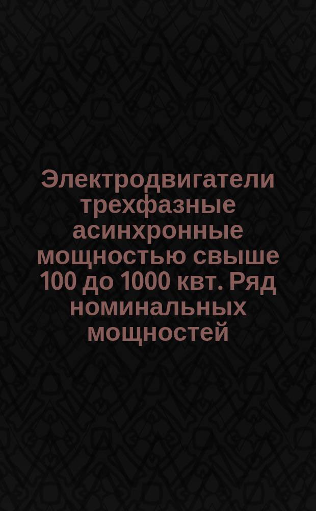 Электродвигатели трехфазные асинхронные мощностью свыше 100 до 1000 квт. Ряд номинальных мощностей, скоростей вращения и напряжений