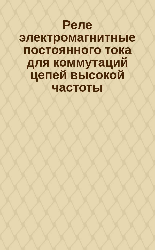 Реле электромагнитные постоянного тока для коммутаций цепей высокой частоты (от 1,01 до 50 Мгц). Общ. техн. требования