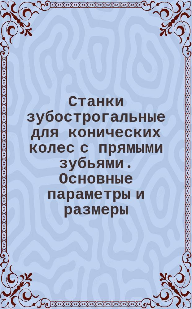 Станки зубострогальные для конических колес с прямыми зубьями. Основные параметры и размеры